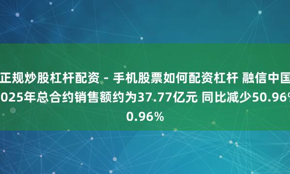 正规炒股杠杆配资 - 手机股票如何配资杠杆 融信中国2025年总合约销售额约为37.77亿元 同比减少50.96%