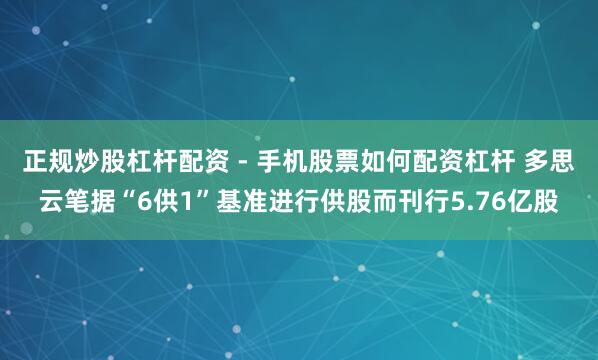 正规炒股杠杆配资 - 手机股票如何配资杠杆 多思云笔据“6供1”基准进行供股而刊行5.76亿股