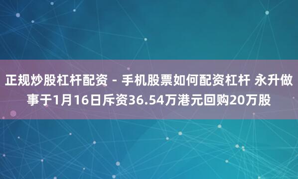 正规炒股杠杆配资 - 手机股票如何配资杠杆 永升做事于1月16日斥资36.54万港元回购20万股