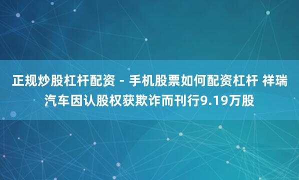 正规炒股杠杆配资 - 手机股票如何配资杠杆 祥瑞汽车因认股权获欺诈而刊行9.19万股