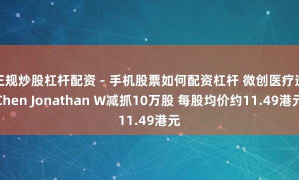 正规炒股杠杆配资 - 手机股票如何配资杠杆 微创医疗遭Chen Jonathan W减抓10万股 每股均价约11.49港元