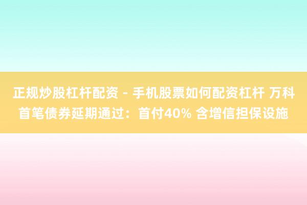 正规炒股杠杆配资 - 手机股票如何配资杠杆 万科首笔债券延期通过：首付40% 含增信担保设施