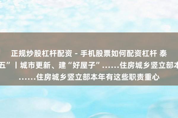 正规炒股杠杆配资 - 手机股票如何配资杠杆 泰斗访谈·开局“十五五”丨城市更新、建“好屋子”……住房城乡竖立部本年有这些职责重心