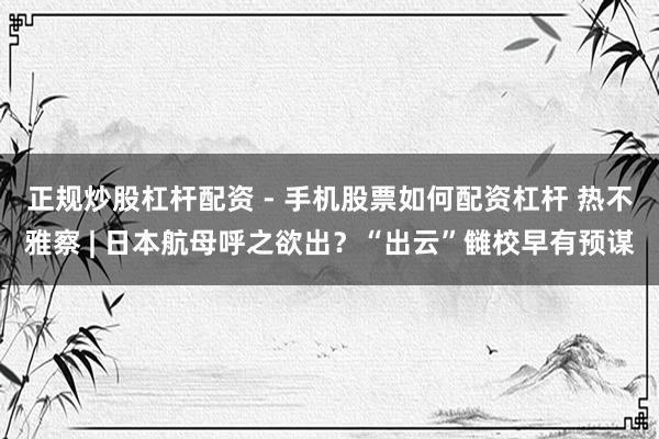 正规炒股杠杆配资 - 手机股票如何配资杠杆 热不雅察 | 日本航母呼之欲出？“出云”雠校早有预谋