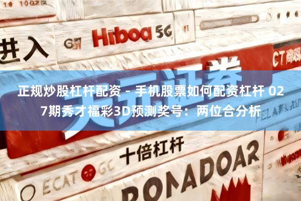 正规炒股杠杆配资 - 手机股票如何配资杠杆 027期秀才福彩3D预测奖号：两位合分析