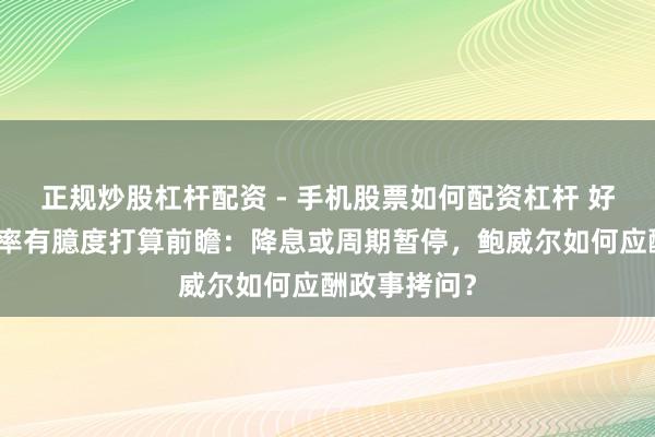 正规炒股杠杆配资 - 手机股票如何配资杠杆 好意思联储利率有臆度打算前瞻：降息或周期暂停，鲍威尔如何应酬政事拷问？