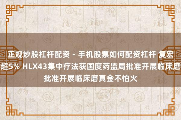 正规炒股杠杆配资 - 手机股票如何配资杠杆 复宏汉霖早盘涨超5% HLX43集中疗法获国度药监局批准开展临床磨真金不怕火