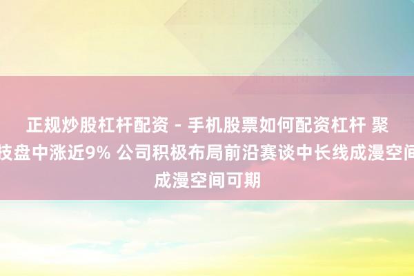 正规炒股杠杆配资 - 手机股票如何配资杠杆 聚集科技盘中涨近9% 公司积极布局前沿赛谈中长线成漫空间可期