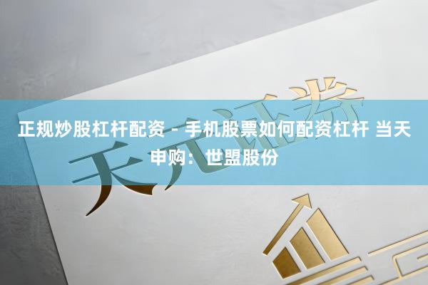 正规炒股杠杆配资 - 手机股票如何配资杠杆 当天申购：世盟股份