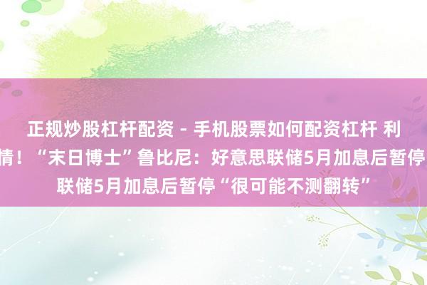 正规炒股杠杆配资 - 手机股票如何配资杠杆 利率决议恐引爆大行情！“末日博士”鲁比尼：好意思联储5月加息后暂停“很可能不测翻转”
