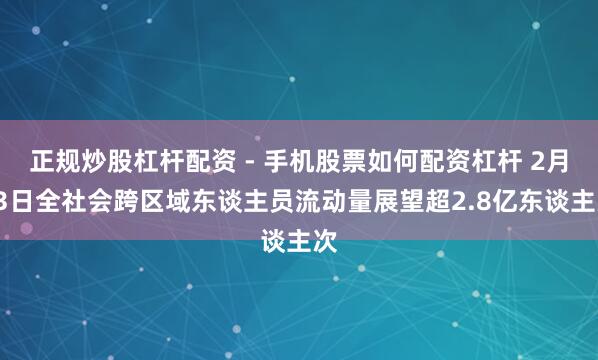 正规炒股杠杆配资 - 手机股票如何配资杠杆 2月13日全社会跨区域东谈主员流动量展望超2.8亿东谈主次