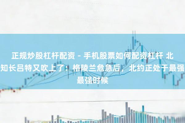 正规炒股杠杆配资 - 手机股票如何配资杠杆 北约通知长吕特又吹上了：格陵兰危急后，北约正处于最强时候
