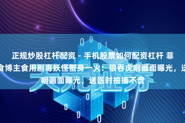 正规炒股杠杆配资 - 手机股票如何配资杠杆 菲律宾一好意思食博主食用剧毒妖怪蟹身一火:狼吞虎咽画面曝光,送医时抽搐不啻