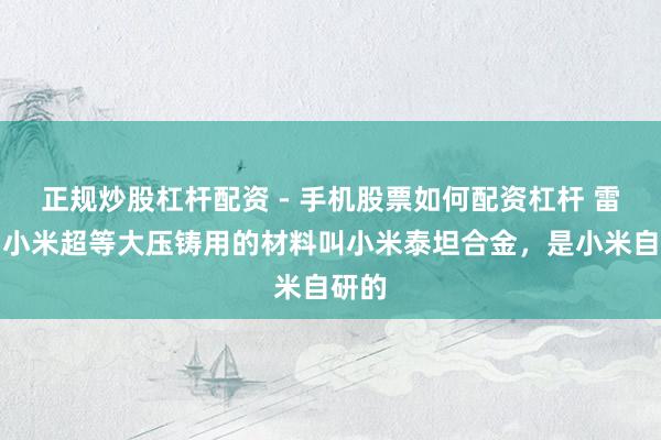 正规炒股杠杆配资 - 手机股票如何配资杠杆 雷军：小米超等大压铸用的材料叫小米泰坦合金，是小米自研的