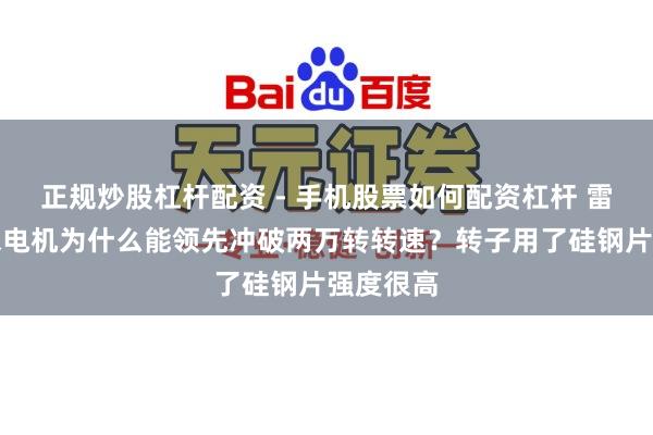 正规炒股杠杆配资 - 手机股票如何配资杠杆 雷军：小米电机为什么能领先冲破两万转转速？转子用了硅钢片强度很高