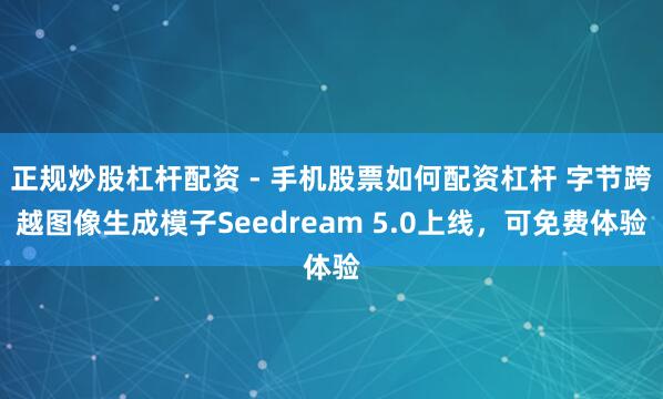正规炒股杠杆配资 - 手机股票如何配资杠杆 字节跨越图像生成模子Seedream 5.0上线，可免费体验