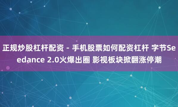 正规炒股杠杆配资 - 手机股票如何配资杠杆 字节Seedance 2.0火爆出圈 影视板块掀翻涨停潮