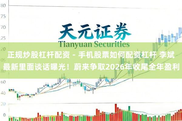 正规炒股杠杆配资 - 手机股票如何配资杠杆 李斌最新里面谈话曝光！蔚来争取2026年收尾全年盈利