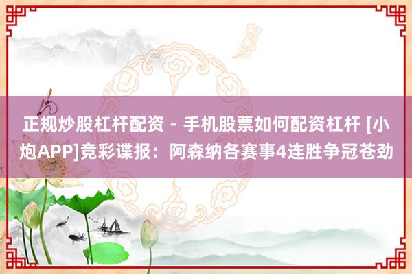 正规炒股杠杆配资 - 手机股票如何配资杠杆 [小炮APP]竞彩谍报：阿森纳各赛事4连胜争冠苍劲