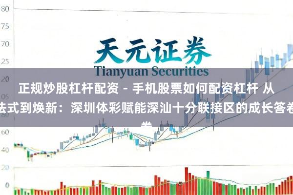 正规炒股杠杆配资 - 手机股票如何配资杠杆 从法式到焕新：深圳体彩赋能深汕十分联接区的成长答卷