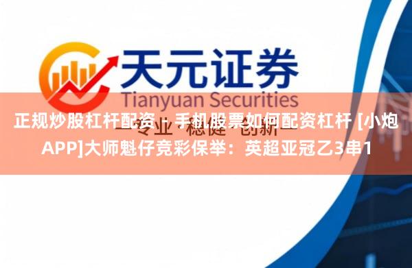 正规炒股杠杆配资 - 手机股票如何配资杠杆 [小炮APP]大师魁仔竞彩保举：英超亚冠乙3串1