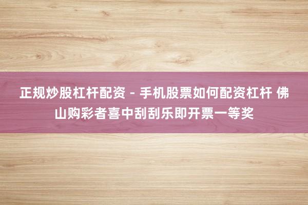 正规炒股杠杆配资 - 手机股票如何配资杠杆 佛山购彩者喜中刮刮乐即开票一等奖
