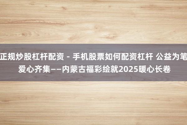 正规炒股杠杆配资 - 手机股票如何配资杠杆 公益为笔 爱心齐集——内蒙古福彩绘就2025暖心长卷