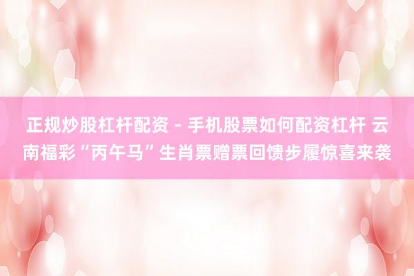 正规炒股杠杆配资 - 手机股票如何配资杠杆 云南福彩“丙午马”生肖票赠票回馈步履惊喜来袭