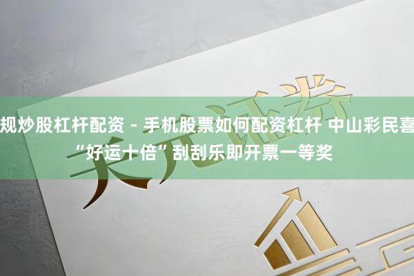 正规炒股杠杆配资 - 手机股票如何配资杠杆 中山彩民喜中“好运十倍”刮刮乐即开票一等奖  