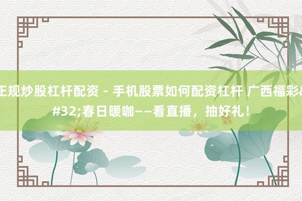 正规炒股杠杆配资 - 手机股票如何配资杠杆 广西福彩 春日暖咖——看直播，抽好礼！