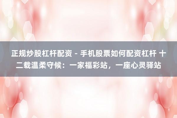 正规炒股杠杆配资 - 手机股票如何配资杠杆 十二载温柔守候：一家福彩站，一座心灵驿站