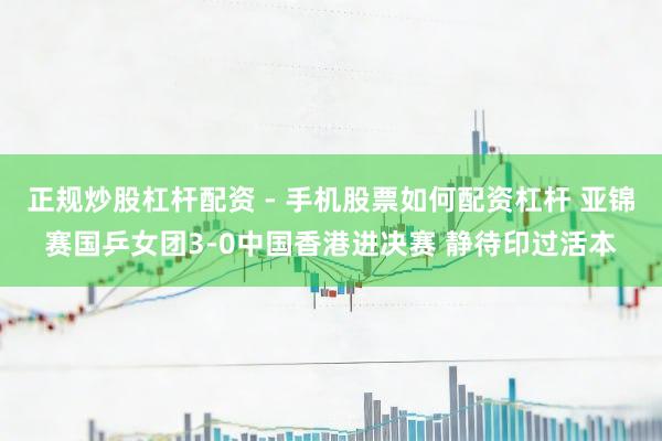 正规炒股杠杆配资 - 手机股票如何配资杠杆 亚锦赛国乒女团3-0中国香港进决赛 静待印过活本