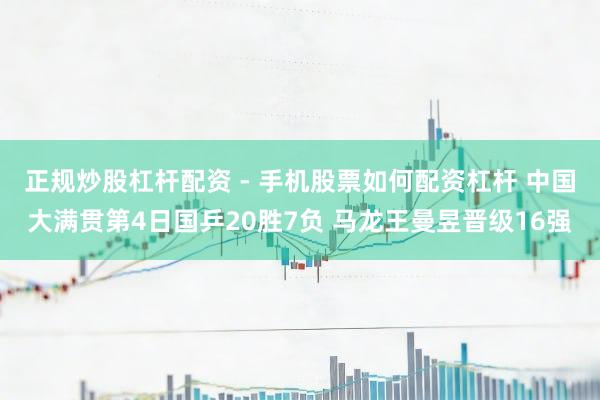 正规炒股杠杆配资 - 手机股票如何配资杠杆 中国大满贯第4日国乒20胜7负 马龙王曼昱晋级16强