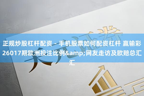 正规炒股杠杆配资 - 手机股票如何配资杠杆 赢输彩26017期欧洲投注比例&网友走访及欧赔总汇