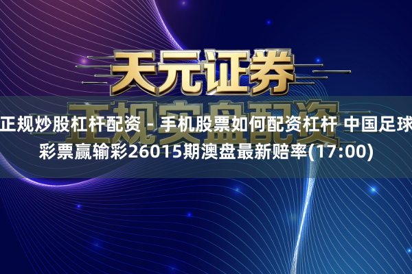正规炒股杠杆配资 - 手机股票如何配资杠杆 中国足球彩票赢输彩26015期澳盘最新赔率(17:00)