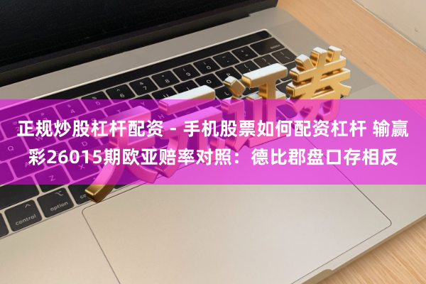 正规炒股杠杆配资 - 手机股票如何配资杠杆 输赢彩26015期欧亚赔率对照：德比郡盘口存相反