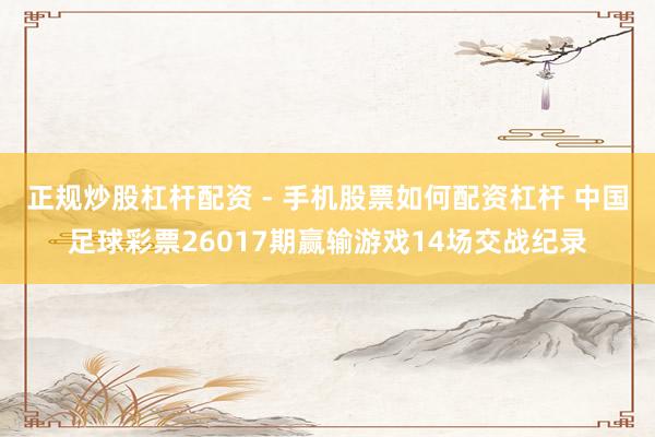 正规炒股杠杆配资 - 手机股票如何配资杠杆 中国足球彩票26017期赢输游戏14场交战纪录