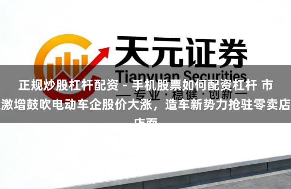 正规炒股杠杆配资 - 手机股票如何配资杠杆 市集激增鼓吹电动车企股价大涨，造车新势力抢驻零卖店面