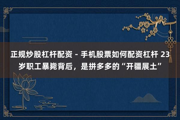 正规炒股杠杆配资 - 手机股票如何配资杠杆 23岁职工暴毙背后，是拼多多的“开疆展土”