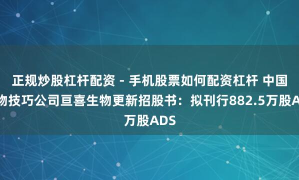 正规炒股杠杆配资 - 手机股票如何配资杠杆 中国生物技巧公司亘喜生物更新招股书：拟刊行882.5万股ADS