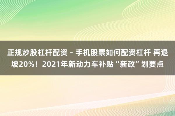正规炒股杠杆配资 - 手机股票如何配资杠杆 再退坡20%！2021年新动力车补贴“新政”划要点