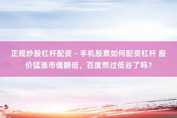 正规炒股杠杆配资 - 手机股票如何配资杠杆 股价猛涨市值翻倍，百度熬过低谷了吗？