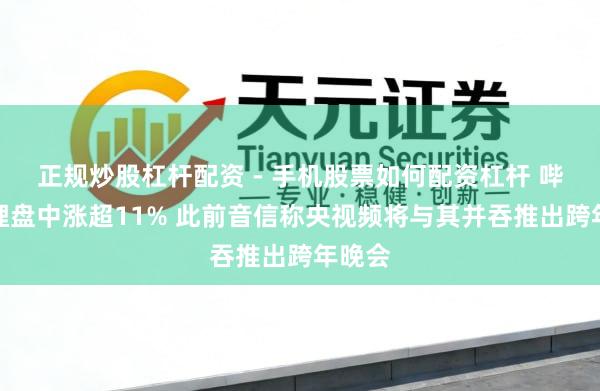 正规炒股杠杆配资 - 手机股票如何配资杠杆 哔哩哔哩盘中涨超11% 此前音信称央视频将与其并吞推出跨年晚会